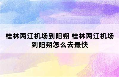 桂林两江机场到阳朔 桂林两江机场到阳朔怎么去最快